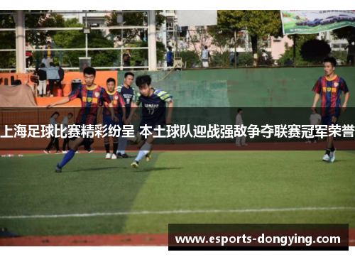 上海足球比赛精彩纷呈 本土球队迎战强敌争夺联赛冠军荣誉