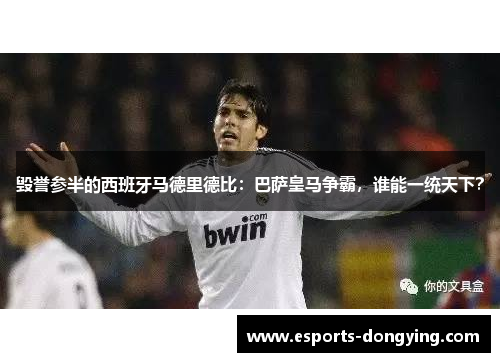 毁誉参半的西班牙马德里德比：巴萨皇马争霸，谁能一统天下？