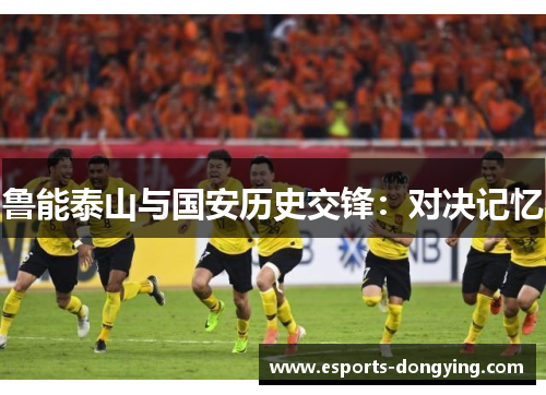 鲁能泰山与国安历史交锋：对决记忆