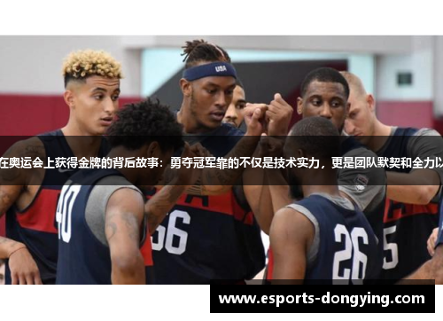 美国男篮蓝队在奥运会上获得金牌的背后故事：勇夺冠军靠的不仅是技术实力，更是团队默契和全力以赴的拼搏精神